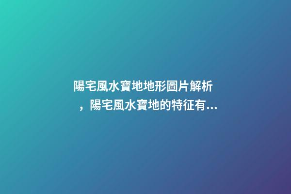 陽宅風水寶地地形圖片解析，陽宅風水寶地的特征有哪些？